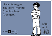 I have Asperger's. You have Ignorant. I'd rather have Asperger's.